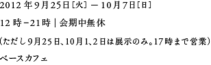 2012年9月25日(火) ― 10月7日(日)12時～21時（会期中無休）ベースカフェ