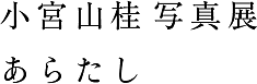 小宮山桂 写真展 「あらたし」