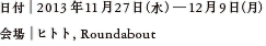 日付｜2013年11月27日（水）―12月9日（月） 会場｜ヒトト,Roundabout