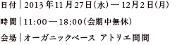 日付｜2013年11月27日（水）―12月2日（月） 時間｜11:00―18:00（会期中無休） 会場｜オーガニックベース アトリエ間間