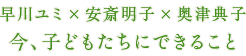 早川ユミ×安斎明子×奥津典子「今、子どもたちにできること」