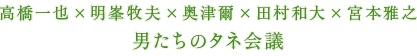 高橋一也×明峯牧夫×奥津爾×田村和大×宮本雅之「男たちのタネ会議」