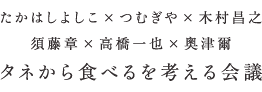 たかはしよしこ×つむぎや×木村昌之, 須藤章×高橋一也×奥津爾「タネから食べるを考える会議」